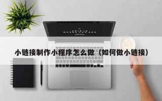 陆丰小链接制作小程序怎么做（如何做小链接）