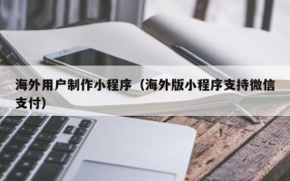 陆丰海外用户制作小程序（海外版小程序支持微信支付）