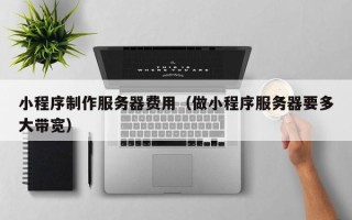 陆丰小程序制作服务器费用（做小程序服务器要多大带宽）
