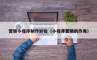 陆丰营销小程序制作好处（小程序营销的作用）