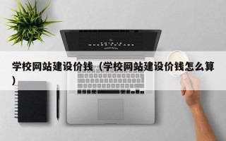 陆丰学校网站建设价钱（学校网站建设价钱怎么算）