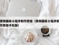 陆丰视频图库小程序制作教程（视频图库小程序制作教程手机版）
