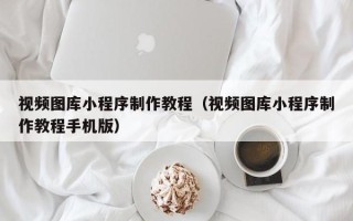 陆丰视频图库小程序制作教程（视频图库小程序制作教程手机版）