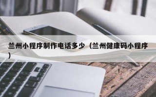 陆丰兰州小程序制作电话多少（兰州健康码小程序）