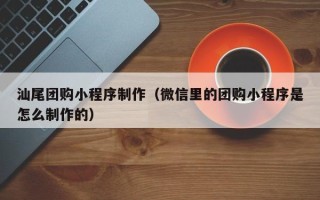 陆丰汕尾团购小程序制作（微信里的团购小程序是怎么制作的）