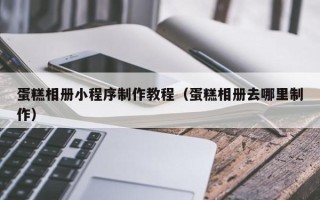陆丰蛋糕相册小程序制作教程（蛋糕相册去哪里制作）